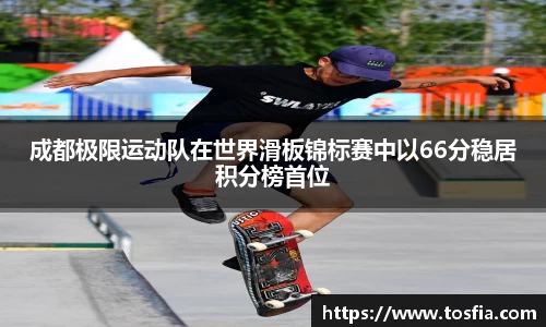 成都极限运动队在世界滑板锦标赛中以66分稳居积分榜首位