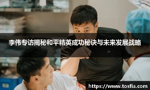 李伟专访揭秘和平精英成功秘诀与未来发展战略