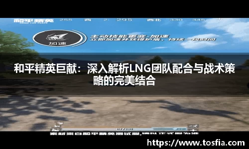 和平精英巨献：深入解析LNG团队配合与战术策略的完美结合