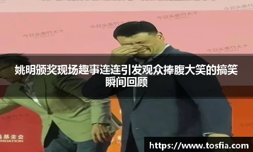 姚明颁奖现场趣事连连引发观众捧腹大笑的搞笑瞬间回顾