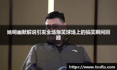 姚明幽默解说引发全场爆笑球场上的搞笑瞬间回顾