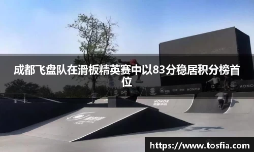 成都飞盘队在滑板精英赛中以83分稳居积分榜首位