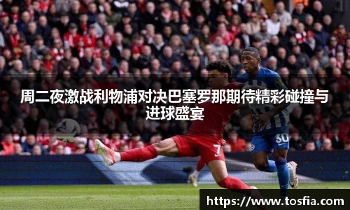 周二夜激战利物浦对决巴塞罗那期待精彩碰撞与进球盛宴