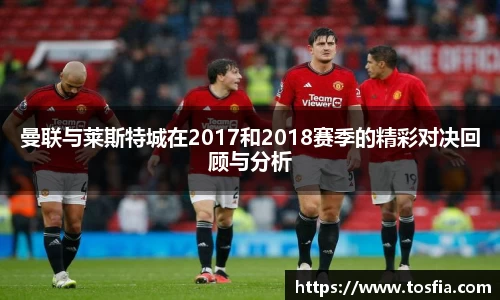 曼联与莱斯特城在2017和2018赛季的精彩对决回顾与分析