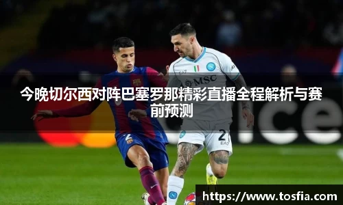 今晚切尔西对阵巴塞罗那精彩直播全程解析与赛前预测