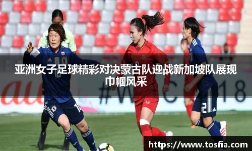 亚洲女子足球精彩对决蒙古队迎战新加坡队展现巾帼风采