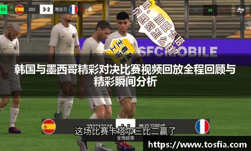 韩国与墨西哥精彩对决比赛视频回放全程回顾与精彩瞬间分析