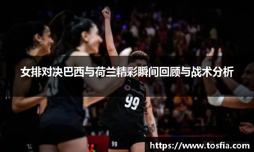 女排对决巴西与荷兰精彩瞬间回顾与战术分析