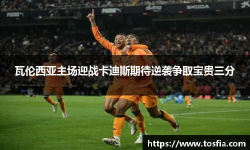 瓦伦西亚主场迎战卡迪斯期待逆袭争取宝贵三分
