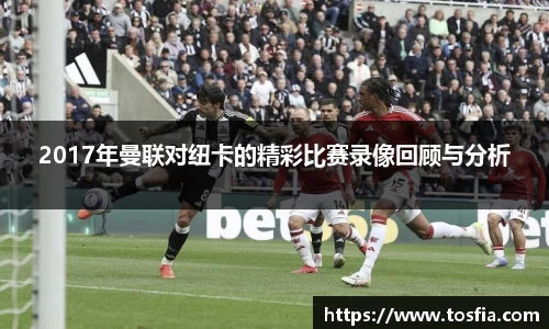 2017年曼联对纽卡的精彩比赛录像回顾与分析