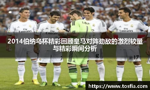 2014伯纳乌杯精彩回顾皇马对阵劲敌的激烈较量与精彩瞬间分析