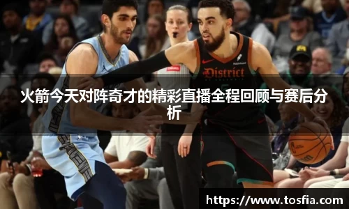 火箭今天对阵奇才的精彩直播全程回顾与赛后分析