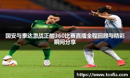 国安与泰达激战正酣360比赛直播全程回顾与精彩瞬间分享