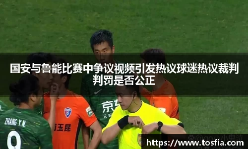 国安与鲁能比赛中争议视频引发热议球迷热议裁判判罚是否公正