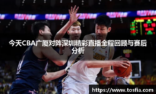 今天CBA广厦对阵深圳精彩直播全程回顾与赛后分析