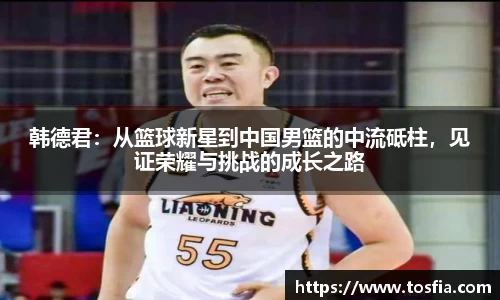 韩德君：从篮球新星到中国男篮的中流砥柱，见证荣耀与挑战的成长之路