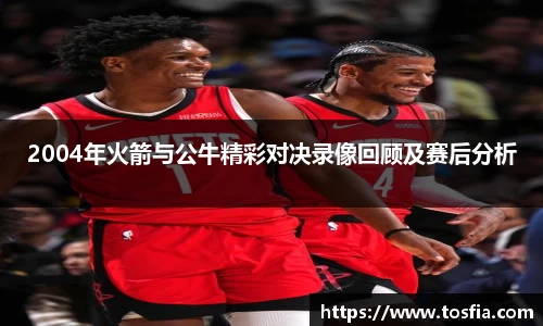 2004年火箭与公牛精彩对决录像回顾及赛后分析