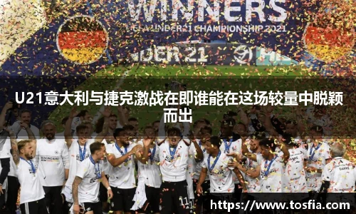 U21意大利与捷克激战在即谁能在这场较量中脱颖而出