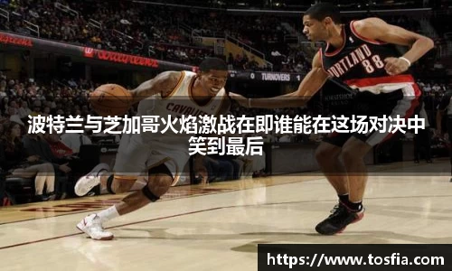 波特兰与芝加哥火焰激战在即谁能在这场对决中笑到最后