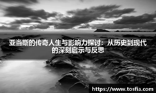 亚当斯的传奇人生与影响力探讨：从历史到现代的深刻启示与反思