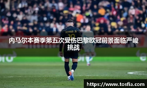 内马尔本赛季第五次受伤巴黎欧冠前景面临严峻挑战