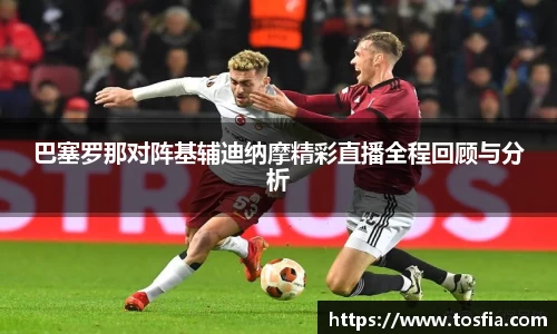巴塞罗那对阵基辅迪纳摩精彩直播全程回顾与分析
