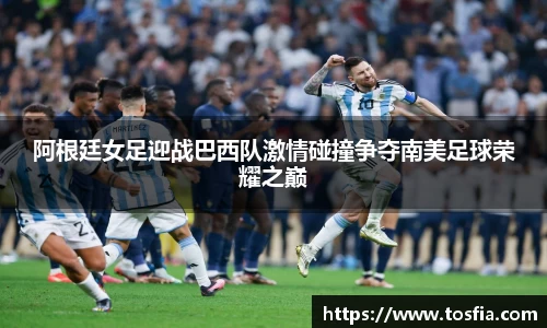 阿根廷女足迎战巴西队激情碰撞争夺南美足球荣耀之巅