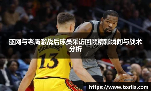 篮网与老鹰激战后球员采访回顾精彩瞬间与战术分析
