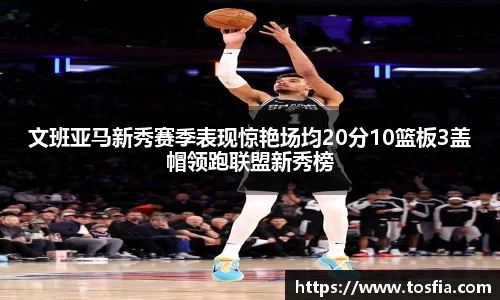 文班亚马新秀赛季表现惊艳场均20分10篮板3盖帽领跑联盟新秀榜