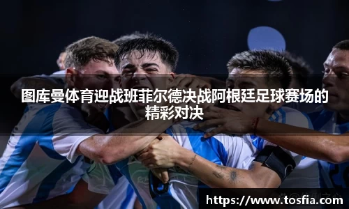 图库曼体育迎战班菲尔德决战阿根廷足球赛场的精彩对决