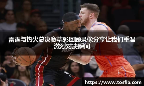 雷霆与热火总决赛精彩回顾录像分享让我们重温激烈对决瞬间