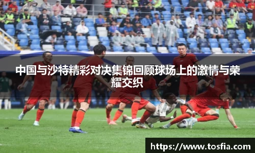 中国与沙特精彩对决集锦回顾球场上的激情与荣耀交织