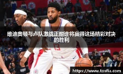 维迪奥顿与卢队激战正酣谁将赢得这场精彩对决的胜利