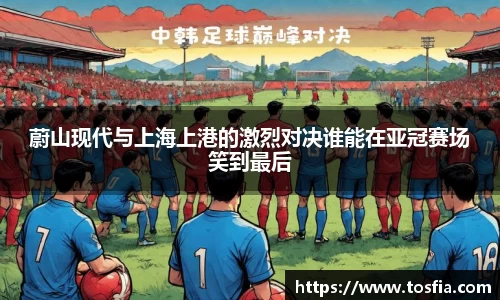 蔚山现代与上海上港的激烈对决谁能在亚冠赛场笑到最后