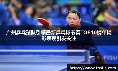 广州乒乓球队引领最新乒乓球节奏TOP10榜单精彩表现引发关注