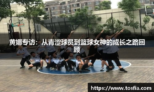黄娜专访：从青涩球员到篮球女神的成长之路回顾