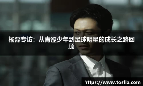杨磊专访：从青涩少年到足球明星的成长之路回顾